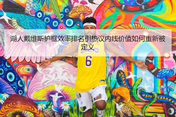 湖人戴维斯护框效率排名引热议内线价值如何重新被定义