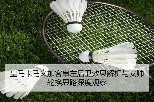 皇马卡马文加客串左后卫效果解析与安帅轮换思路深度观察