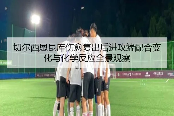 切尔西恩昆库伤愈复出后进攻端配合变化与化学反应全景观察