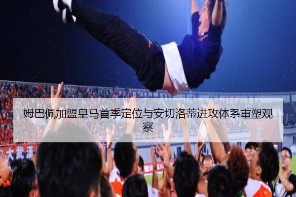 姆巴佩加盟皇马首季定位与安切洛蒂进攻体系重塑观察