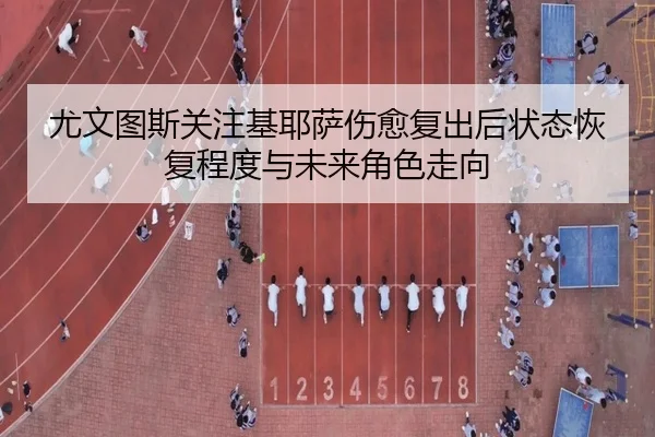 尤文图斯关注基耶萨伤愈复出后状态恢复程度与未来角色走向