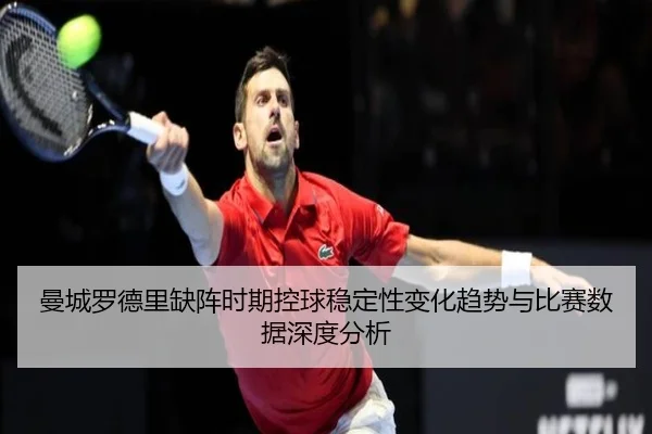 曼城罗德里缺阵时期控球稳定性变化趋势与比赛数据深度分析