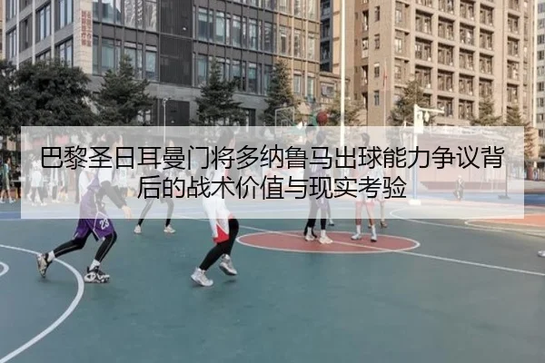 巴黎圣日耳曼门将多纳鲁马出球能力争议背后的战术价值与现实考验