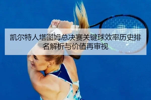 凯尔特人塔图姆总决赛关键球效率历史排名解析与价值再审视