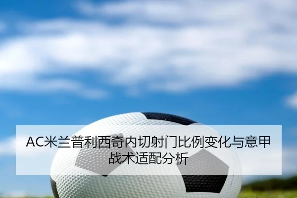 AC米兰普利西奇内切射门比例变化与意甲战术适配分析