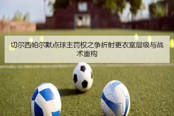 切尔西帕尔默点球主罚权之争折射更衣室层级与战术重构