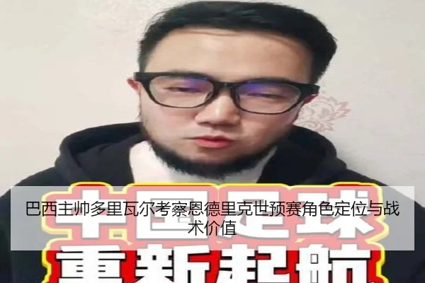 巴西主帅多里瓦尔考察恩德里克世预赛角色定位与战术价值