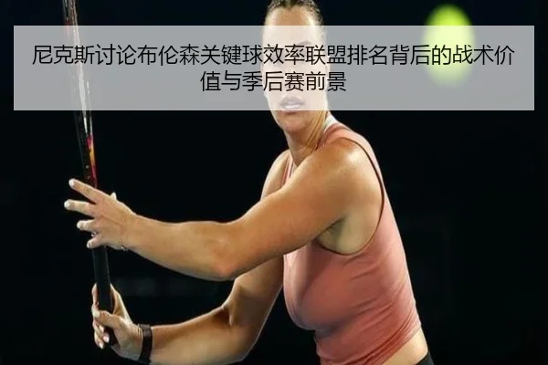 尼克斯讨论布伦森关键球效率联盟排名背后的战术价值与季后赛前景