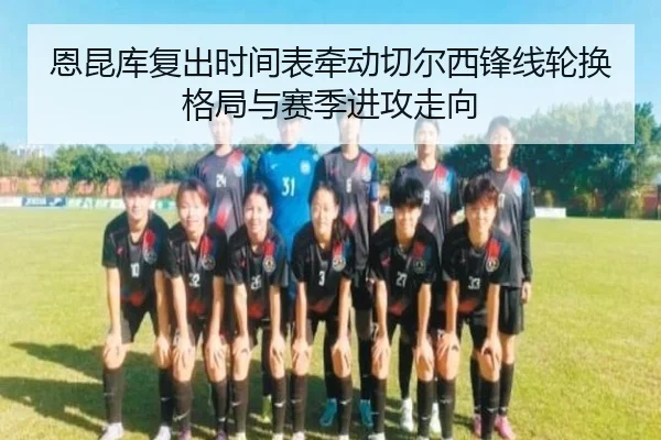 恩昆库复出时间表牵动切尔西锋线轮换格局与赛季进攻走向